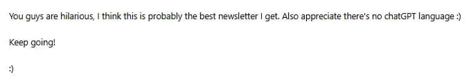 Screenshot of a reader’s email: “You guys are hilarious, I think this is probably the best newsletter I get. Also appreciate there’s no chatGPT language :) Keep going!”